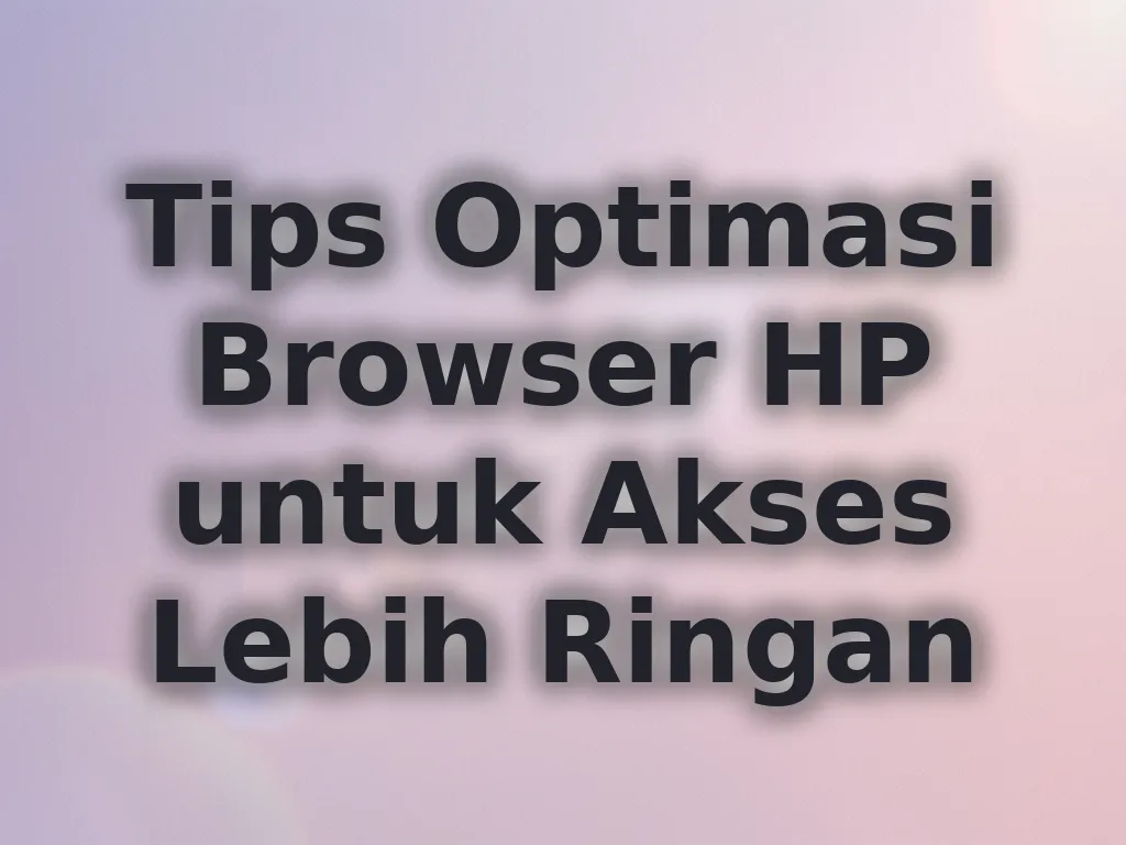 Tips Optimasi Browser HP untuk Akses Lebih Ringan